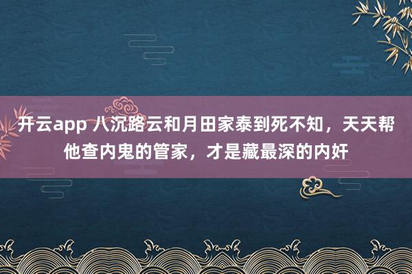 开云app 八沉路云和月田家泰到死不知，天天帮他查内鬼的管家，才是藏最深的内奸