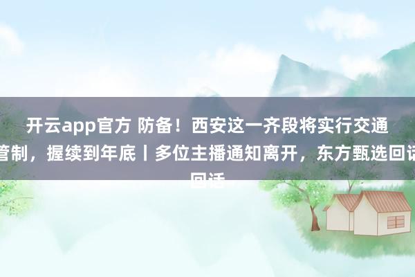 开云app官方 防备！西安这一齐段将实行交通管制，握续到年底丨多位主播通知离开，东方甄选回话