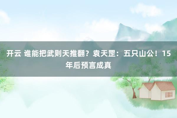 开云 谁能把武则天推翻？袁天罡：五只山公！15年后预言成真