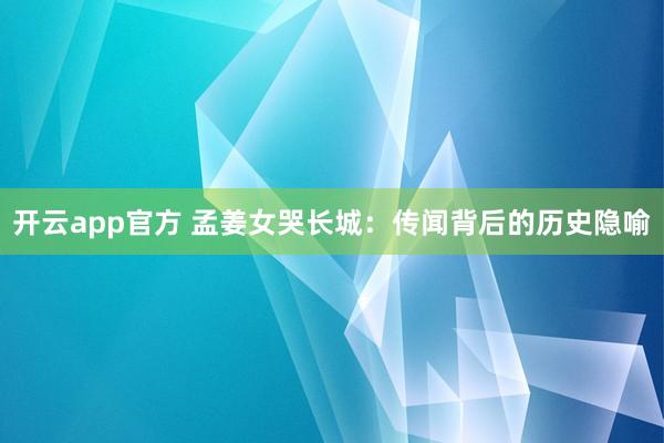 开云app官方 孟姜女哭长城：传闻背后的历史隐喻
