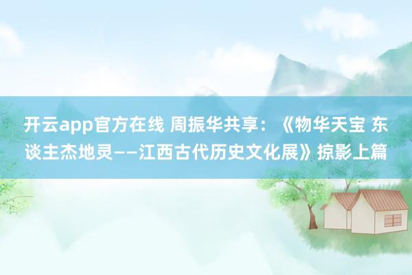 开云app官方在线 周振华共享：《物华天宝 东谈主杰地灵——江西古代历史文化展》掠影上篇