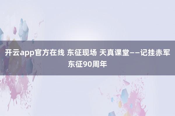 开云app官方在线 东征现场 天真课堂——记挂赤军东征90周年