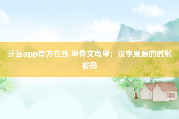 开云app官方在线 甲骨文龟甲：汉字泉源的时髦密码