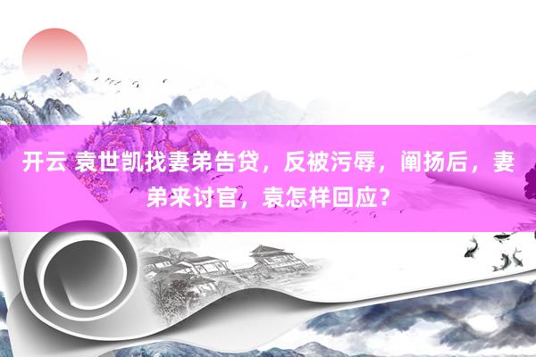 开云 袁世凯找妻弟告贷，反被污辱，阐扬后，妻弟来讨官，袁怎样回应？