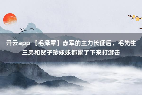 开云app 【毛泽覃】赤军的主力长征后，毛先生三弟和贺子珍妹妹都留了下来打游击
