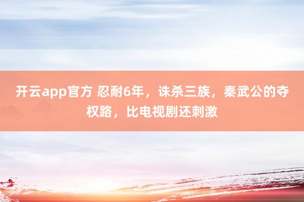 开云app官方 忍耐6年，诛杀三族，秦武公的夺权路，比电视剧还刺激