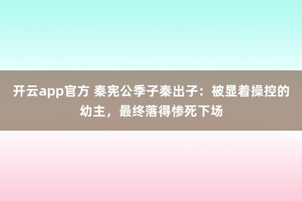 开云app官方 秦宪公季子秦出子：被显着操控的幼主，最终落得惨死下场