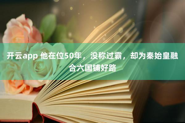 开云app 他在位50年，没称过霸，却为秦始皇融合六国铺好路