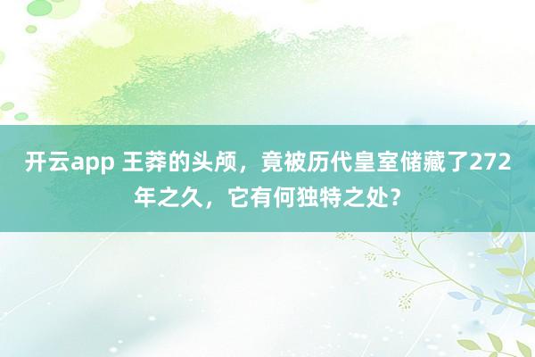 开云app 王莽的头颅，竟被历代皇室储藏了272年之久，它有何独特之处？