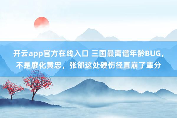 开云app官方在线入口 三国最离谱年龄BUG，不是廖化黄忠，张郃这处硬伤径直崩了辈分