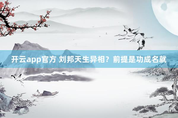 开云app官方 刘邦天生异相？前提是功成名就
