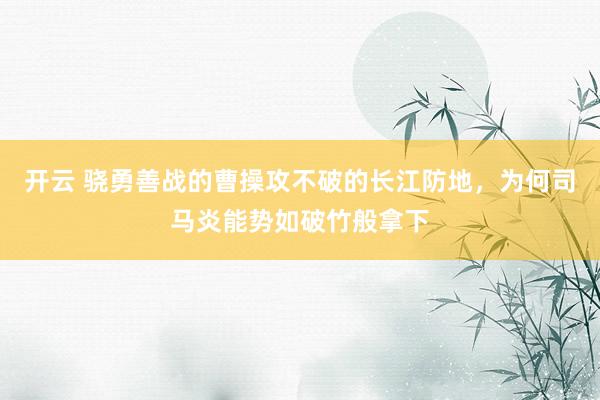 开云 骁勇善战的曹操攻不破的长江防地，为何司马炎能势如破竹般拿下