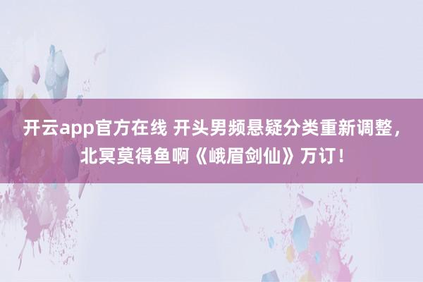 开云app官方在线 开头男频悬疑分类重新调整，北冥莫得鱼啊《峨眉剑仙》万订！