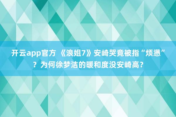 开云app官方 《浪姐7》安崎哭竟被指“烦懑”？为何徐梦洁的暖和度没安崎高？