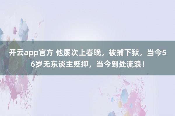 开云app官方 他屡次上春晚，被捕下狱，当今56岁无东谈主贬抑，当今到处流浪！