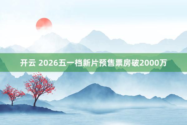 开云 2026五一档新片预售票房破2000万