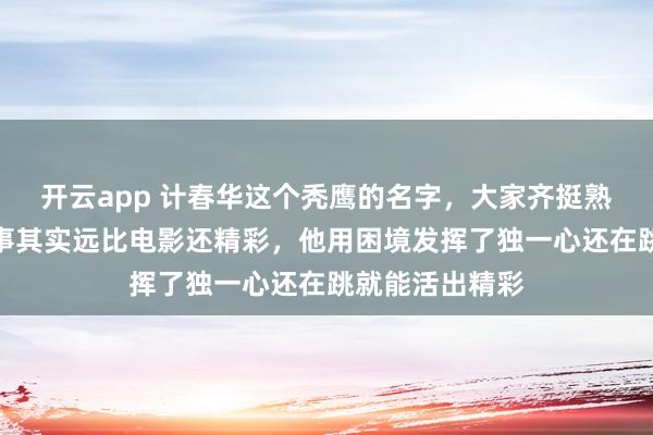 开云app 计春华这个秃鹰的名字，大家齐挺熟练的，他的故事其实远比电影还精彩，他用困境发挥了独一心还在跳就能活出精彩