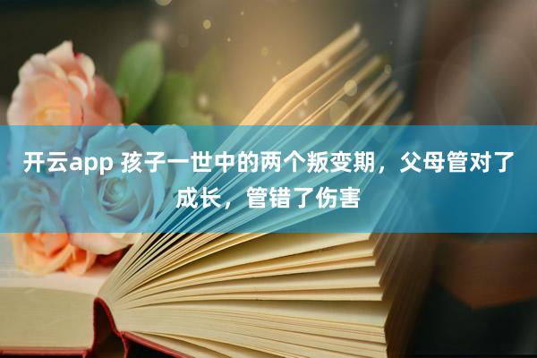 开云app 孩子一世中的两个叛变期，父母管对了成长，管错了伤害