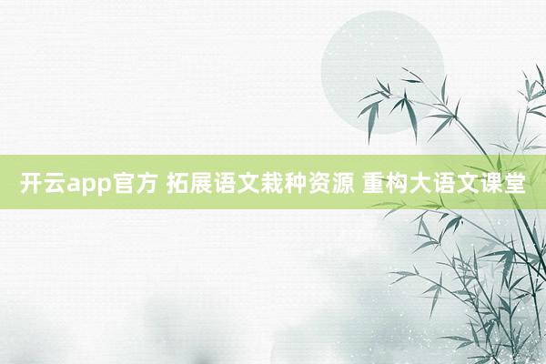开云app官方 拓展语文栽种资源 重构大语文课堂