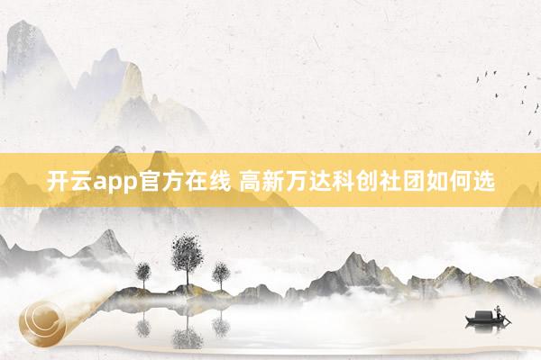 开云app官方在线 高新万达科创社团如何选