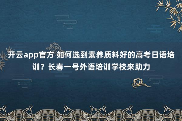 开云app官方 如何选到素养质料好的高考日语培训？长春一号外语培训学校来助力