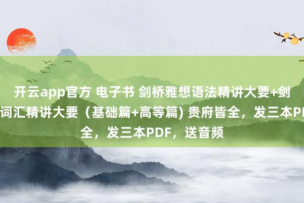 开云app官方 电子书 剑桥雅想语法精讲大要+剑桥雅想中枢词汇精讲大要（基础篇+高等篇) 贵府皆全，发三本PDF，送音频