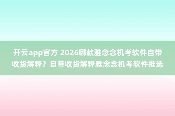 开云app官方 2026哪款雅念念机考软件自带收货解释？自带收货解释雅念念机考软件推选