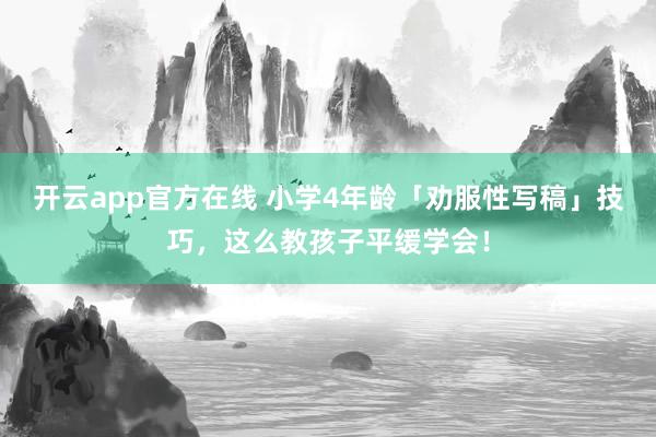 开云app官方在线 小学4年龄「劝服性写稿」技巧，这么教孩子平缓学会！