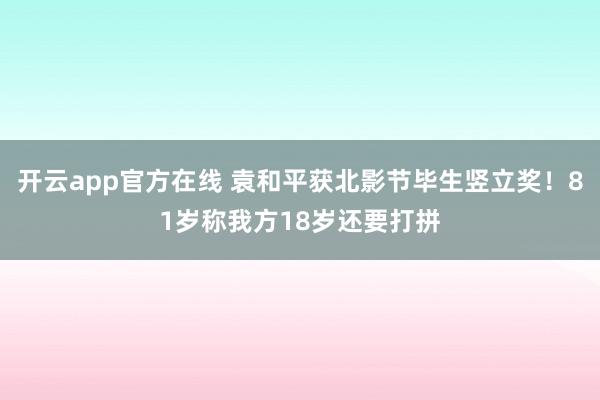 开云app官方在线 袁和平获北影节毕生竖立奖！81岁称我方18岁还要打拼