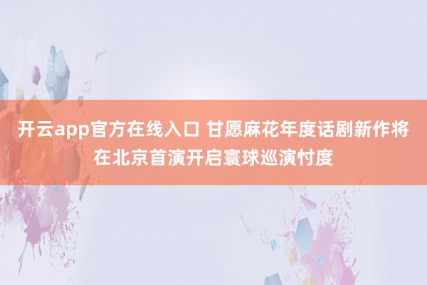 开云app官方在线入口 甘愿麻花年度话剧新作将在北京首演开启寰球巡演忖度