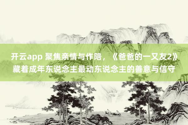 开云app 聚焦亲情与作陪，《爸爸的一又友2》藏着成年东说念主最动东说念主的善意与信守