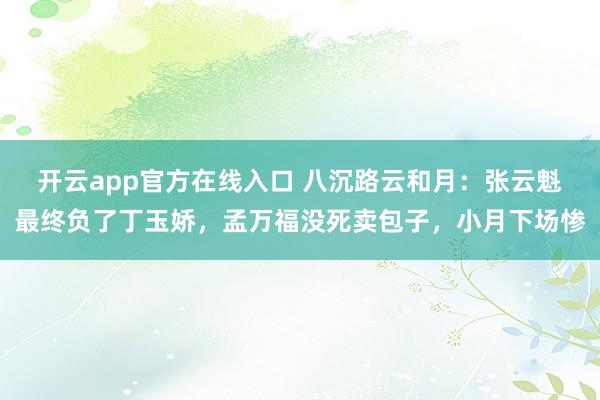 开云app官方在线入口 八沉路云和月：张云魁最终负了丁玉娇，孟万福没死卖包子，小月下场惨