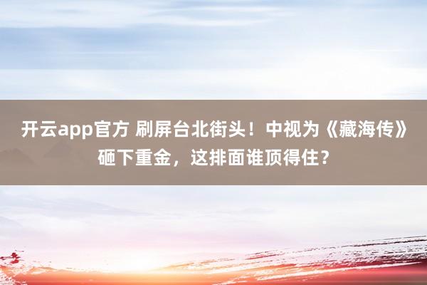 开云app官方 刷屏台北街头！中视为《藏海传》砸下重金，这排面谁顶得住？