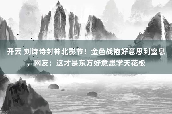 开云 刘诗诗封神北影节！金色战袍好意思到窒息，网友：这才是东方好意思学天花板