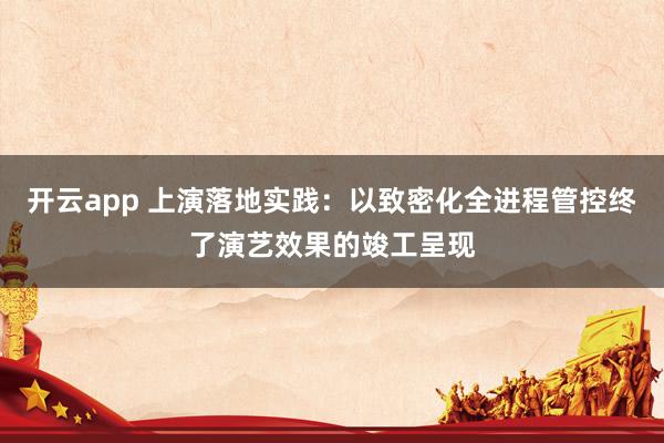 开云app 上演落地实践：以致密化全进程管控终了演艺效果的竣工呈现