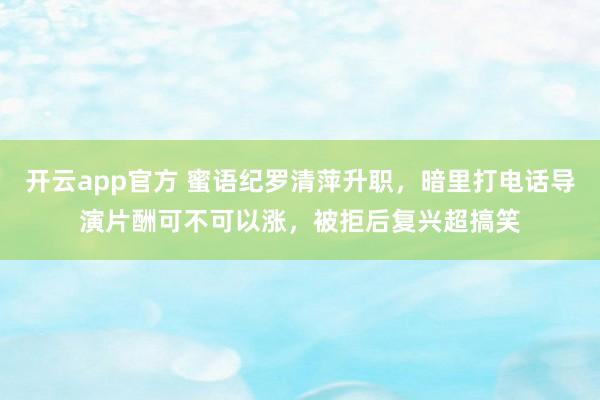 开云app官方 蜜语纪罗清萍升职，暗里打电话导演片酬可不可以涨，被拒后复兴超搞笑