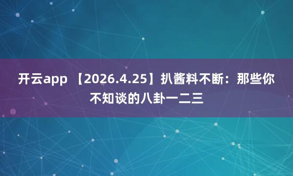 开云app 【2026.4.25】扒酱料不断：那些你不知谈的八卦一二三