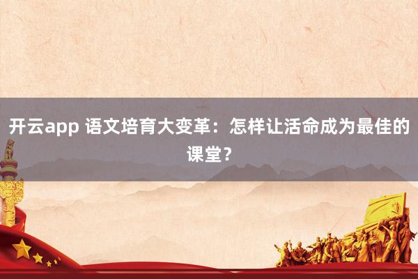 开云app 语文培育大变革：怎样让活命成为最佳的课堂？