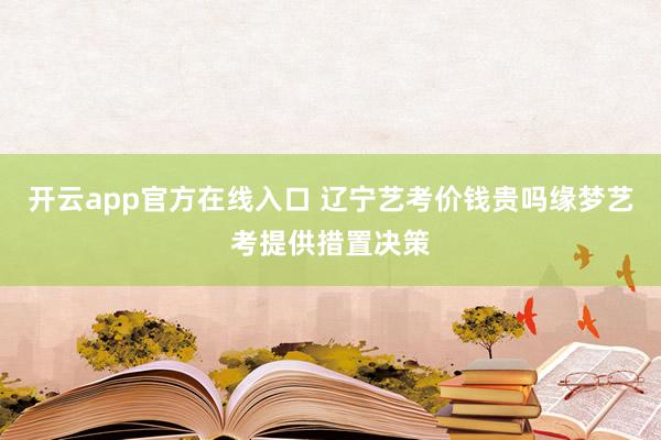 开云app官方在线入口 辽宁艺考价钱贵吗缘梦艺考提供措置决策