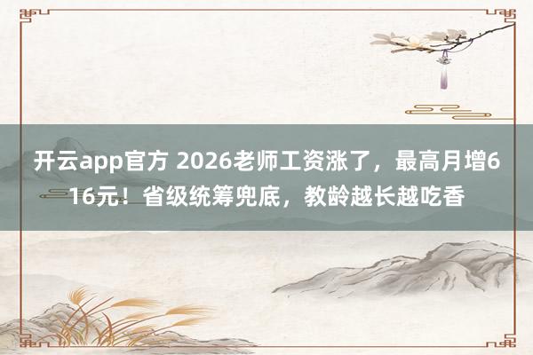 开云app官方 2026老师工资涨了，最高月增616元！省级统筹兜底，教龄越长越吃香