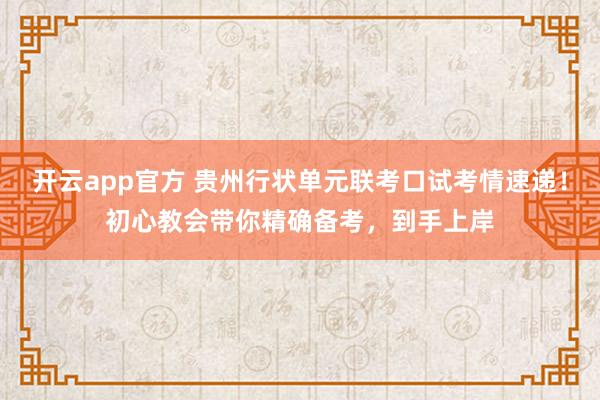 开云app官方 贵州行状单元联考口试考情速递！初心教会带你精确备考，到手上岸