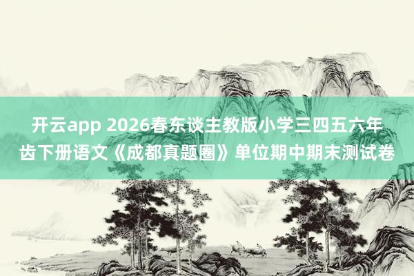 开云app 2026春东谈主教版小学三四五六年齿下册语文《成都真题圈》单位期中期末测试卷