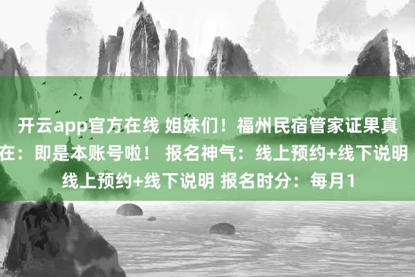 开云app官方在线 姐妹们！福州民宿管家证果真不难考！ 报名所在：即是本账号啦！ 报名神气：线上预约+线下说明 报名时分：每月1