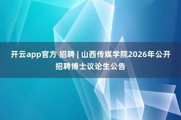 开云app官方 招聘 | 山西传媒学院2026年公开招聘博士议论生公告