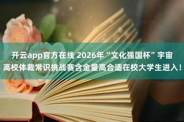 开云app官方在线 2026年“文化强国杯”宇宙高校体裁常识挑战赛含金量高合适在校大学生进入！