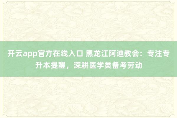 开云app官方在线入口 黑龙江阿迪教会：专注专升本提醒，深耕医学类备考劳动