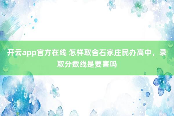 开云app官方在线 怎样取舍石家庄民办高中，录取分数线是要害吗