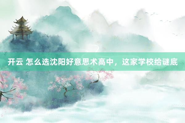 开云 怎么选沈阳好意思术高中，这家学校给谜底