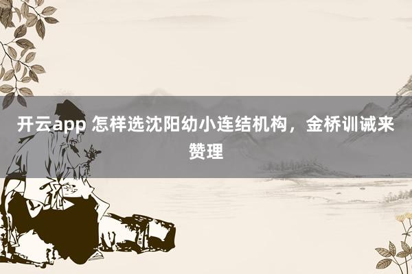 开云app 怎样选沈阳幼小连结机构，金桥训诫来赞理