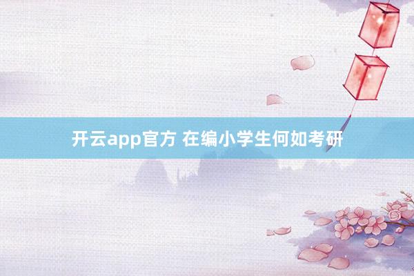 开云app官方 在编小学生何如考研